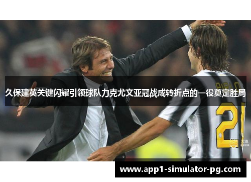 久保建英关键闪耀引领球队力克尤文亚冠战成转折点的一役奠定胜局