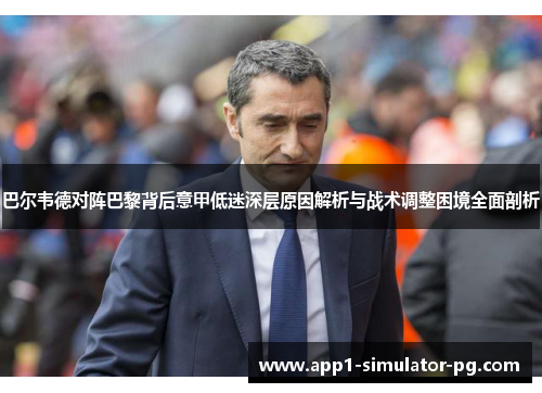 巴尔韦德对阵巴黎背后意甲低迷深层原因解析与战术调整困境全面剖析 巴尔韦德对阵巴黎背后意甲低迷深层原因解析与战术调整困境全面剖析