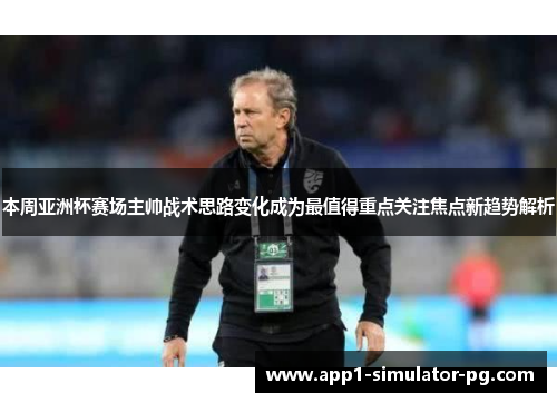 本周亚洲杯赛场主帅战术思路变化成为最值得重点关注焦点新趋势解析