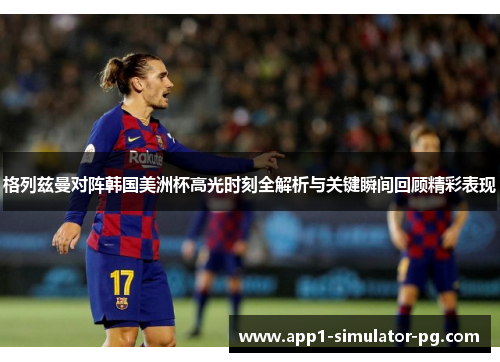格列兹曼对阵韩国美洲杯高光时刻全解析与关键瞬间回顾精彩表现 格列兹曼对阵韩国美洲杯高光时刻全解析与关键瞬间回顾精彩表现