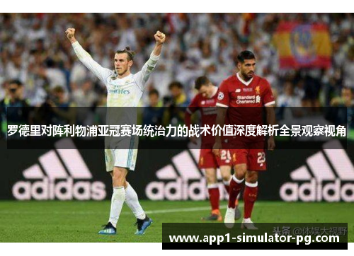 罗德里对阵利物浦亚冠赛场统治力的战术价值深度解析全景观察视角