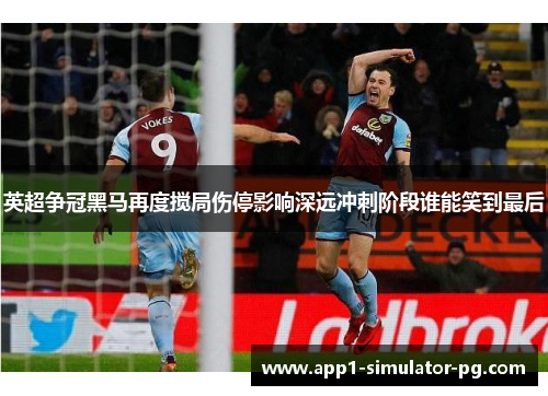 英超争冠黑马再度搅局伤停影响深远冲刺阶段谁能笑到最后