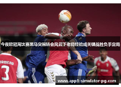 今夜欧冠淘汰赛黑马突围转会风云下老将经验成关键战胜负手定局 今夜欧冠淘汰赛黑马突围转会风云下老将经验成关键战胜负手定局