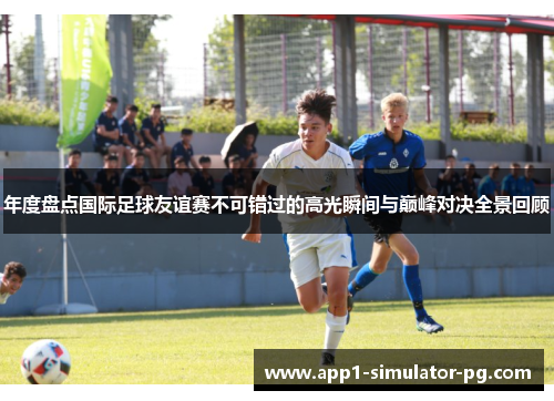 年度盘点国际足球友谊赛不可错过的高光瞬间与巅峰对决全景回顾 年度盘点国际足球友谊赛不可错过的高光瞬间与巅峰对决全景回顾