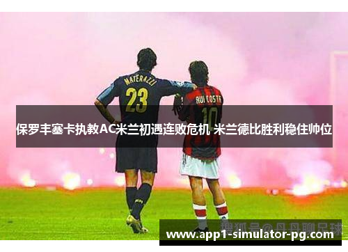 保罗丰塞卡执教AC米兰初遇连败危机 米兰德比胜利稳住帅位 保罗丰塞卡执教AC米兰初遇连败危机 米兰德比胜利稳住帅位