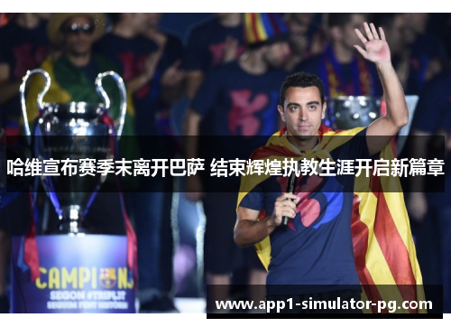 哈维宣布赛季末离开巴萨 结束辉煌执教生涯开启新篇章 哈维宣布赛季末离开巴萨 结束辉煌执教生涯开启新篇章