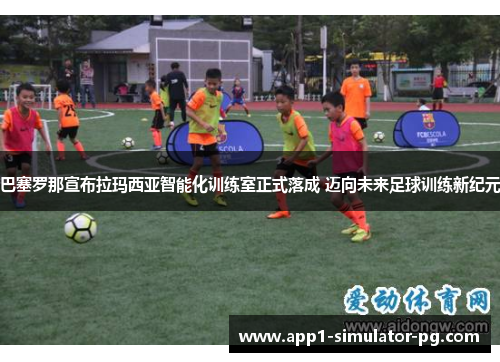 巴塞罗那宣布拉玛西亚智能化训练室正式落成 迈向未来足球训练新纪元 巴塞罗那宣布拉玛西亚智能化训练室正式落成 迈向未来足球训练新纪元