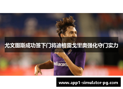 尤文图斯成功签下门将迪格雷戈里奥强化守门实力 尤文图斯成功签下门将迪格雷戈里奥强化守门实力