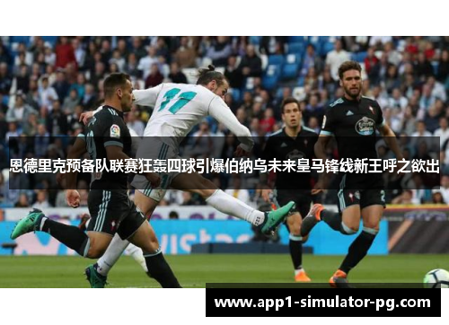 恩德里克预备队联赛狂轰四球引爆伯纳乌未来皇马锋线新王呼之欲出 恩德里克预备队联赛狂轰四球引爆伯纳乌未来皇马锋线新王呼之欲出