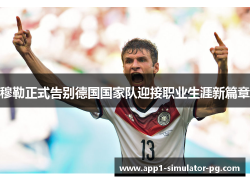 穆勒正式告别德国国家队迎接职业生涯新篇章