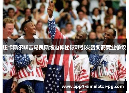 纽卡斯尔联吉马良斯场边神秘球鞋引发赞助商竞业争议