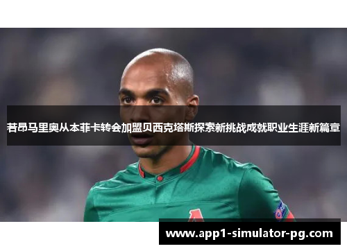 若昂马里奥从本菲卡转会加盟贝西克塔斯探索新挑战成就职业生涯新篇章 若昂马里奥从本菲卡转会加盟贝西克塔斯探索新挑战成就职业生涯新篇章