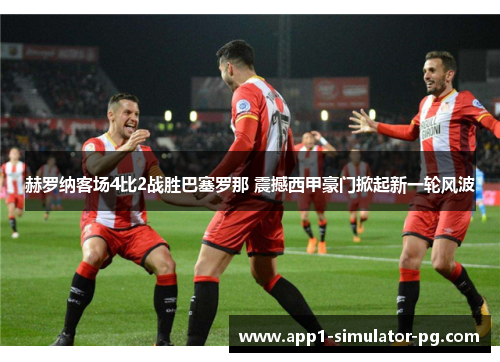 赫罗纳客场4比2战胜巴塞罗那 震撼西甲豪门掀起新一轮风波 赫罗纳客场4比2战胜巴塞罗那 震撼西甲豪门掀起新一轮风波