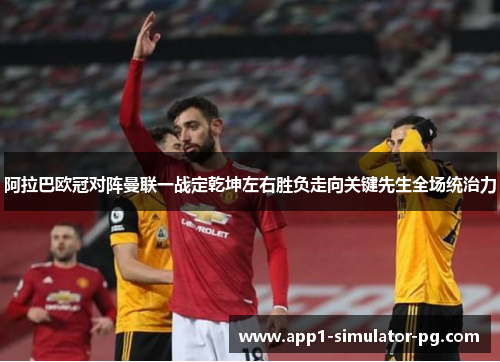 阿拉巴欧冠对阵曼联一战定乾坤左右胜负走向关键先生全场统治力