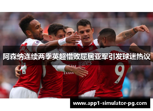 阿森纳连续两季英超惜败屈居亚军引发球迷热议