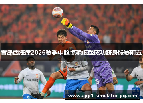 青岛西海岸2026赛季中超惊艳崛起成功跻身联赛前五