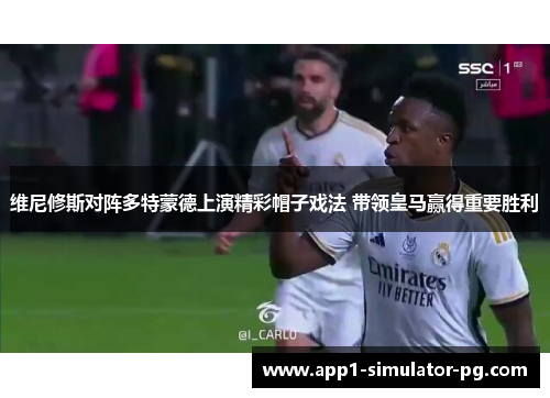 维尼修斯对阵多特蒙德上演精彩帽子戏法 带领皇马赢得重要胜利