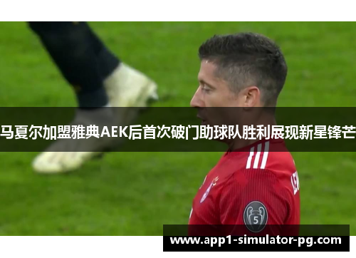 马夏尔加盟雅典AEK后首次破门助球队胜利展现新星锋芒