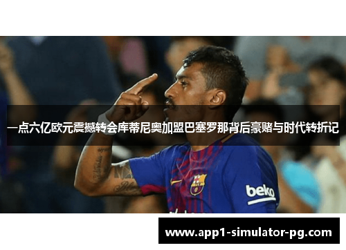 一点六亿欧元震撼转会库蒂尼奥加盟巴塞罗那背后豪赌与时代转折记