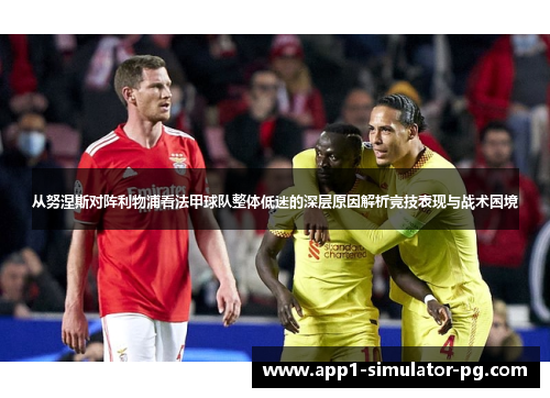 从努涅斯对阵利物浦看法甲球队整体低迷的深层原因解析竞技表现与战术困境