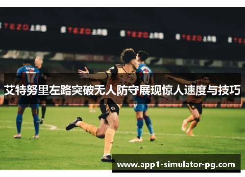 艾特努里左路突破无人防守展现惊人速度与技巧